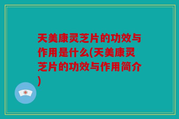 天美康灵芝片的功效与作用是什么(天美康灵芝片的功效与作用简介)