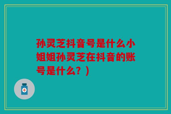 孙灵芝抖音号是什么小姐姐孙灵芝在抖音的账号是什么？)