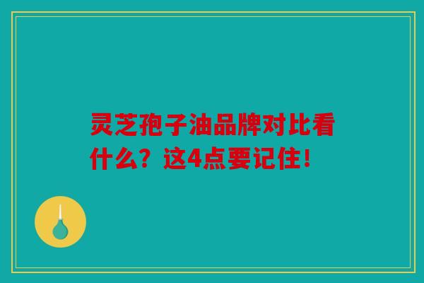灵芝孢子油品牌对比看什么？这4点要记住！