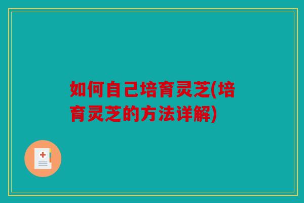 如何自己培育灵芝(培育灵芝的方法详解)