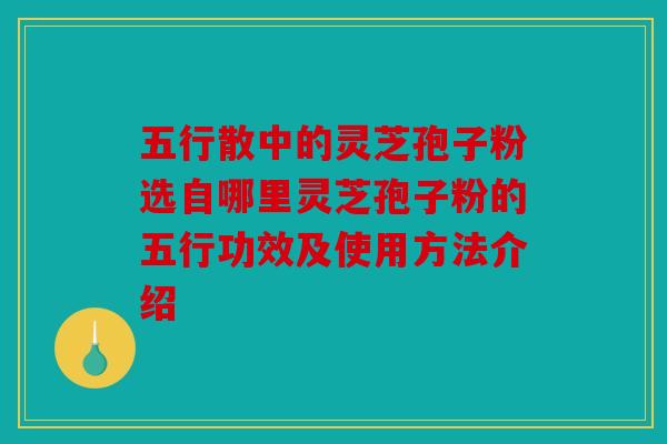 五行散中的灵芝孢子粉选自哪里灵芝孢子粉的五行功效及使用方法介绍