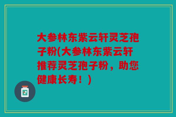 大参林东紫云轩灵芝孢子粉(大参林东紫云轩推荐灵芝孢子粉，助您健康长寿！)