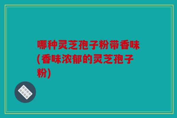 哪种灵芝孢子粉带香味(香味浓郁的灵芝孢子粉)