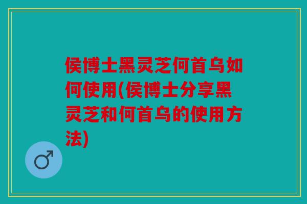 侯博士黑灵芝何首乌如何使用(侯博士分享黑灵芝和何首乌的使用方法)