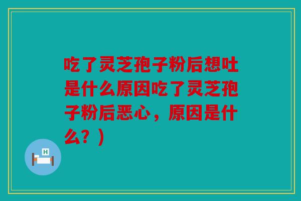 吃了灵芝孢子粉后想吐是什么原因吃了灵芝孢子粉后恶心，原因是什么？)