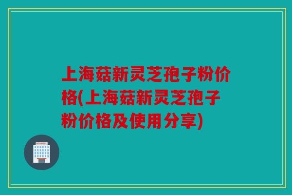 上海菇新灵芝孢子粉价格(上海菇新灵芝孢子粉价格及使用分享)
