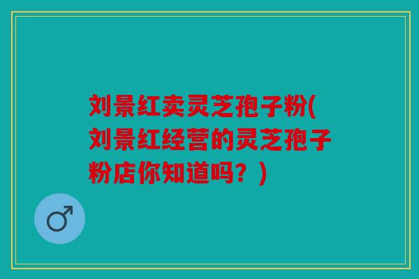 刘景红卖灵芝孢子粉(刘景红经营的灵芝孢子粉店你知道吗？)
