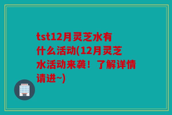 tst12月灵芝水有什么活动(12月灵芝水活动来袭！了解详情请进~)