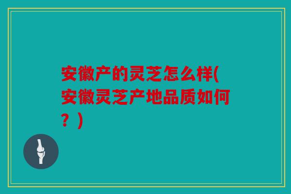 安徽产的灵芝怎么样(安徽灵芝产地品质如何？)