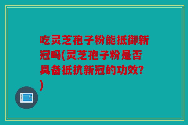 吃灵芝孢子粉能抵御新冠吗(灵芝孢子粉是否具备抵抗新冠的功效？)