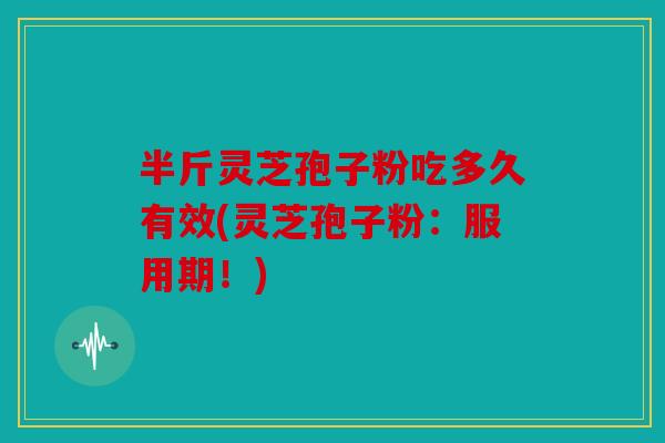 半斤灵芝孢子粉吃多久有效(灵芝孢子粉：服用期！)