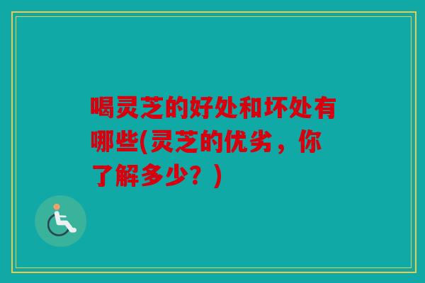 喝灵芝的好处和坏处有哪些(灵芝的优劣，你了解多少？)