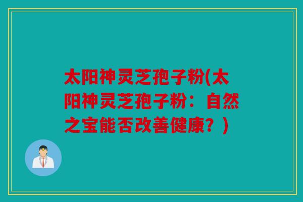太阳神灵芝孢子粉(太阳神灵芝孢子粉：自然之宝能否改善健康？)