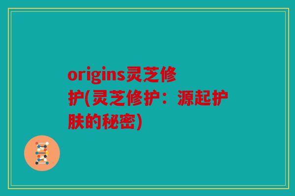 origins灵芝修护(灵芝修护：源起护肤的秘密)