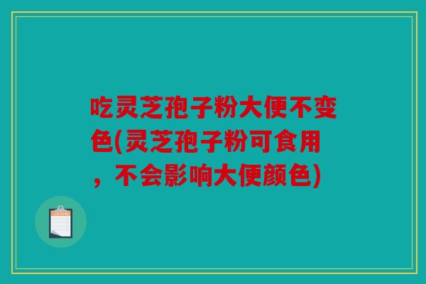 吃灵芝孢子粉大便不变色(灵芝孢子粉可食用，不会影响大便颜色)