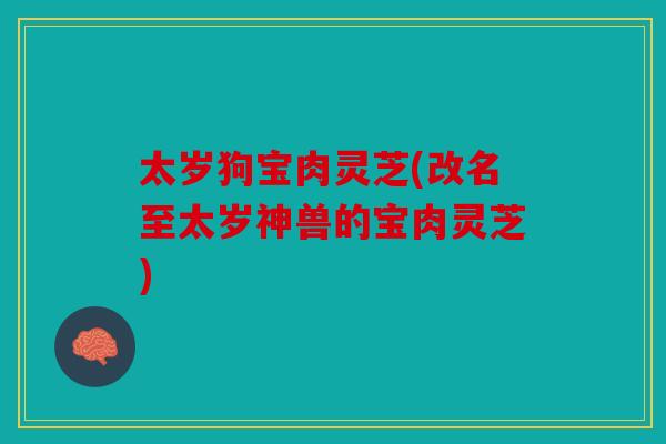 太岁狗宝肉灵芝(改名至太岁神兽的宝肉灵芝)