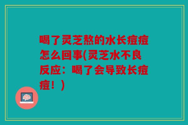 喝了灵芝熬的水长痘痘怎么回事(灵芝水不良反应：喝了会导致长痘痘！)