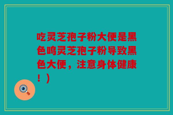 吃灵芝孢子粉大便是黑色鸣灵芝孢子粉导致黑色大便，注意身体健康！)