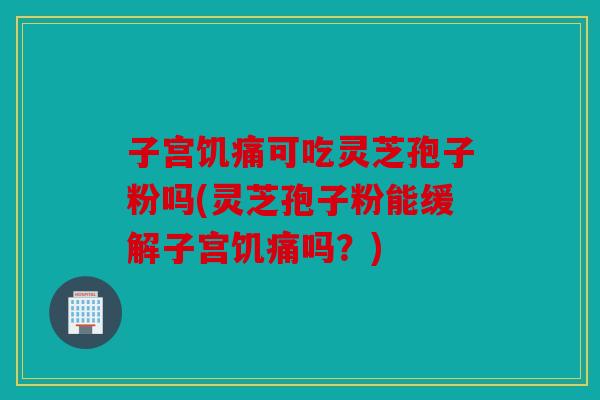 子宫饥痛可吃灵芝孢子粉吗(灵芝孢子粉能缓解子宫饥痛吗？)