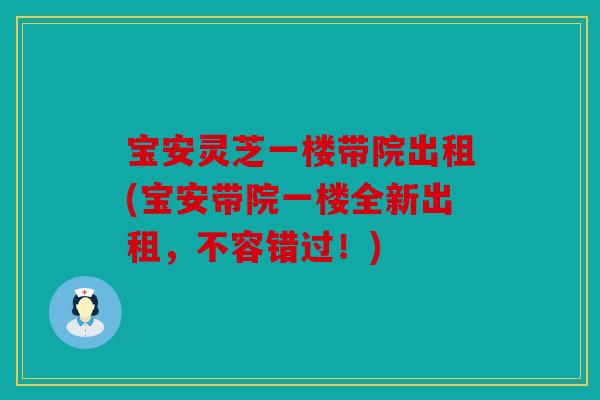 宝安灵芝一楼带院出租(宝安带院一楼全新出租，不容错过！)