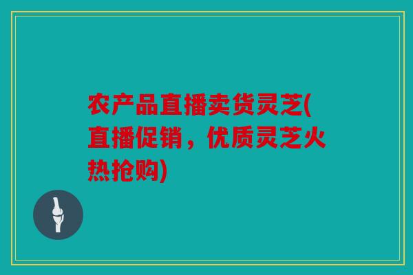农产品直播卖货灵芝(直播促销，优质灵芝火热抢购)