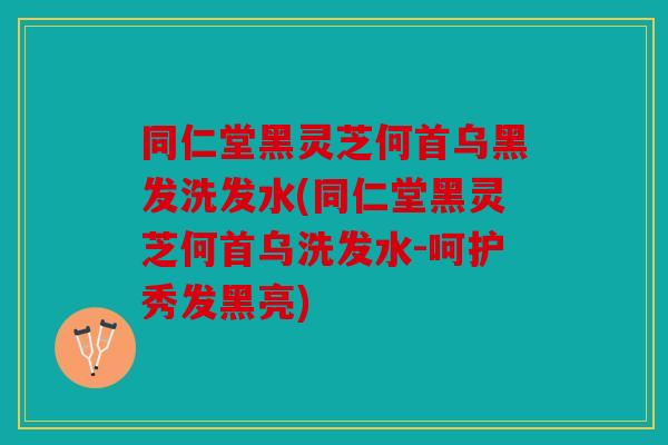 同仁堂黑灵芝何首乌黑发洗发水(同仁堂黑灵芝何首乌洗发水-呵护秀发黑亮)