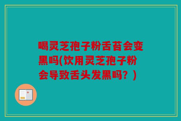 喝灵芝孢子粉舌苔会变黑吗(饮用灵芝孢子粉会导致舌头发黑吗？)
