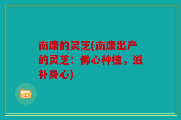 南康的灵芝(南康出产的灵芝：佛心种植，滋补身心)