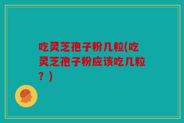 吃灵芝孢子粉几粒(吃灵芝孢子粉应该吃几粒？)