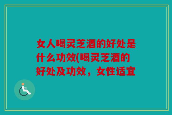 女人喝灵芝酒的好处是什么功效(喝灵芝酒的好处及功效，女性适宜
