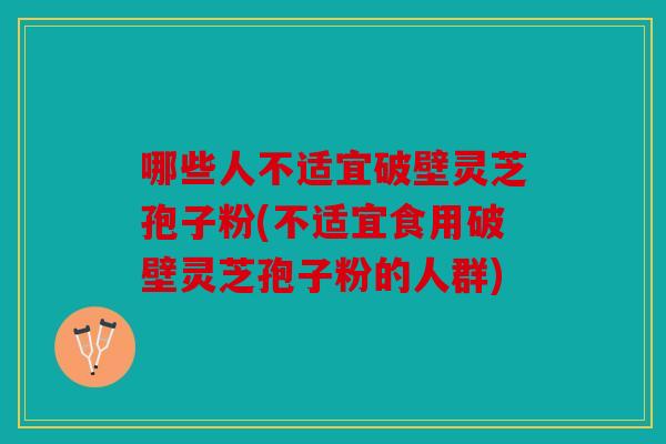 哪些人不适宜破壁灵芝孢子粉(不适宜食用破壁灵芝孢子粉的人群)