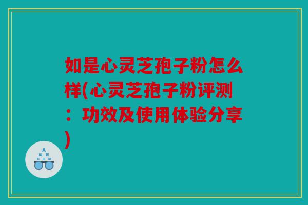 如是心灵芝孢子粉怎么样(心灵芝孢子粉评测：功效及使用体验分享)
