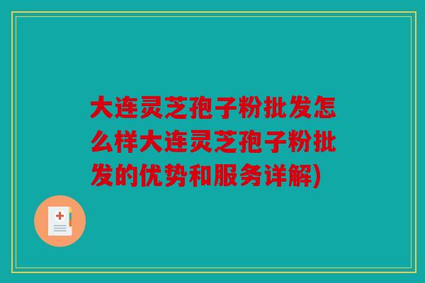 大连灵芝孢子粉批发怎么样大连灵芝孢子粉批发的优势和服务详解)