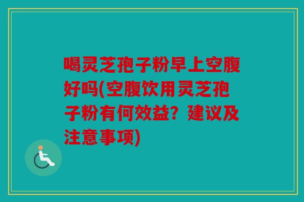 喝灵芝孢子粉早上空腹好吗(空腹饮用灵芝孢子粉有何效益？建议及注意事项)