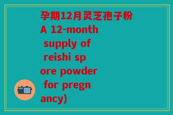孕期12月灵芝孢子粉A 12-month supply of reishi spore powder for pregnancy)