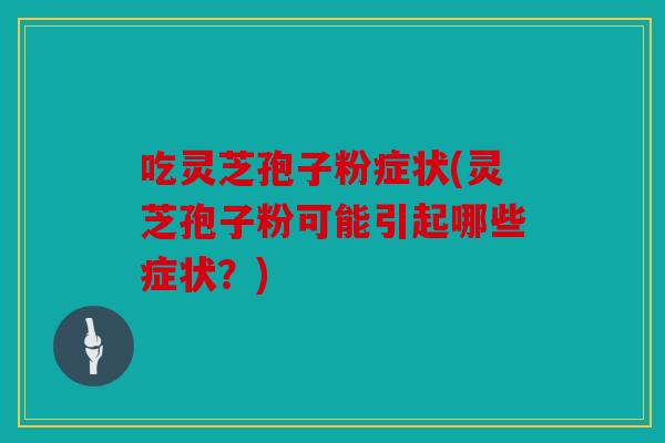 吃灵芝孢子粉症状(灵芝孢子粉可能引起哪些症状？)