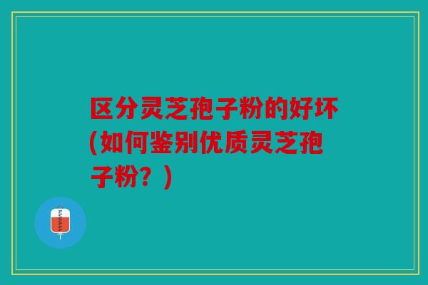 区分灵芝孢子粉的好坏(如何鉴别优质灵芝孢子粉？)