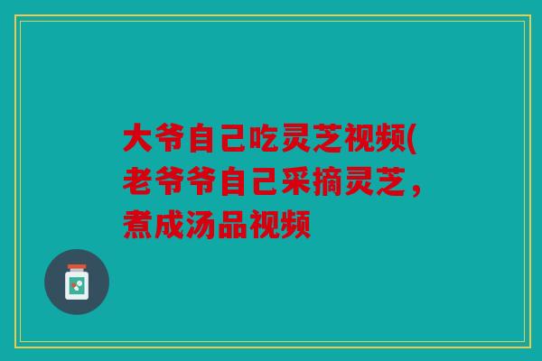 大爷自己吃灵芝视频(老爷爷自己采摘灵芝，煮成汤品视频