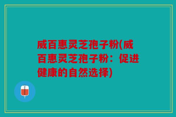 威百惠灵芝孢子粉(威百惠灵芝孢子粉：促进健康的自然选择)