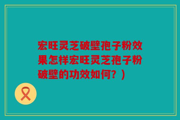 宏旺灵芝破壁孢子粉效果怎样宏旺灵芝孢子粉破壁的功效如何？)