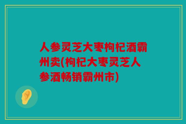 人参灵芝大枣枸杞酒霸州卖(枸杞大枣灵芝人参酒畅销霸州市)