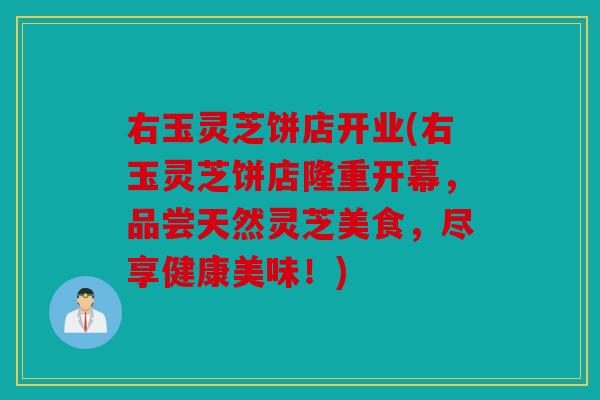 右玉灵芝饼店开业(右玉灵芝饼店隆重开幕，品尝天然灵芝美食，尽享健康美味！)