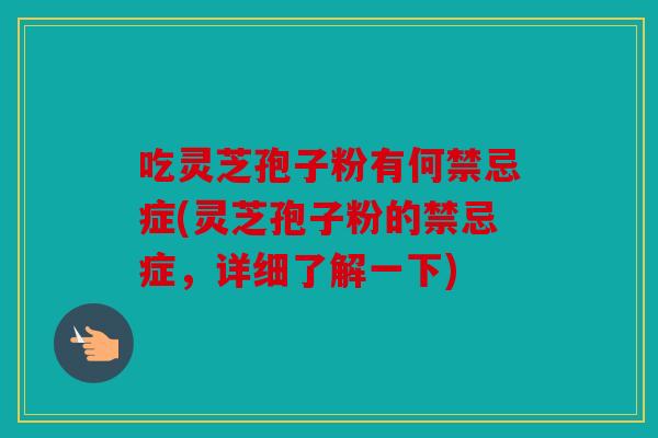 吃灵芝孢子粉有何禁忌症(灵芝孢子粉的禁忌症，详细了解一下)