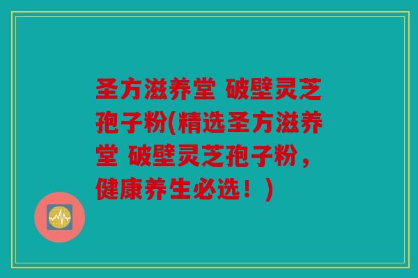圣方滋养堂 破壁灵芝孢子粉(精选圣方滋养堂 破壁灵芝孢子粉，健康养生必选！)