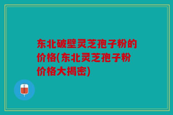东北破壁灵芝孢子粉的价格(东北灵芝孢子粉价格大揭密)