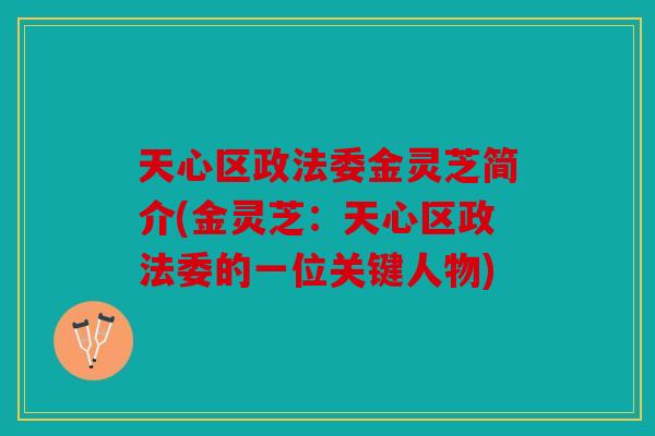 天心区政法委金灵芝简介(金灵芝：天心区政法委的一位关键人物)