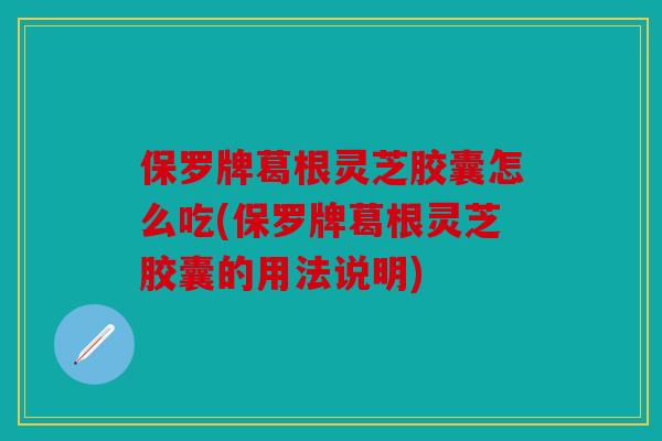 保罗牌葛根灵芝胶囊怎么吃(保罗牌葛根灵芝胶囊的用法说明)