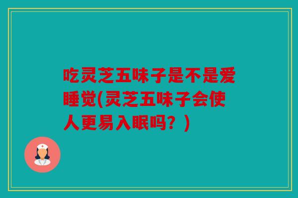 吃灵芝五味子是不是爱睡觉(灵芝五味子会使人更易入眠吗？)