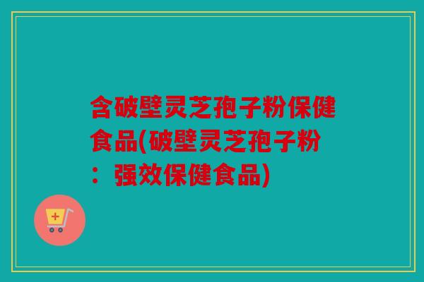 含破壁灵芝孢子粉保健食品(破壁灵芝孢子粉：强效保健食品)