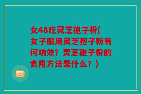 女48吃灵芝孢子粉(女子服用灵芝孢子粉有何功效？灵芝孢子粉的食用方法是什么？)